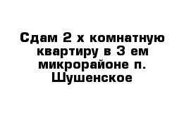 Сдам 2-х комнатную квартиру в 3-ем микрорайоне п. Шушенское